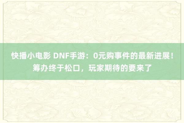 快播小电影 DNF手游：0元购事件的最新进展！筹办终于松口，玩家期待的要来了