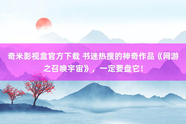 奇米影视盒官方下载 书迷热搜的神奇作品《网游之召唤宇宙》，一定要盘它！