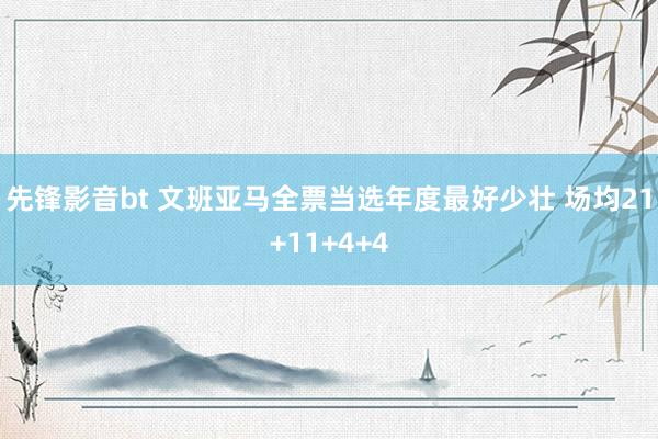 先锋影音bt 文班亚马全票当选年度最好少壮 场均21+11+4+4