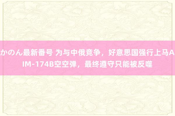 かのん最新番号 为与中俄竞争，好意思国强行上马AIM-174B空空弹，最终遵守只能被反噬