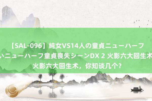 【SAL-096】純女VS14人の童貞ニューハーフ 二度と見れないニューハーフ童貞喪失シーンDX 2 火影六大回生术，你知谈几个？