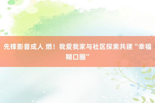 先锋影音成人 燃！我爱我家与社区探索共建“幸福糊口圈”