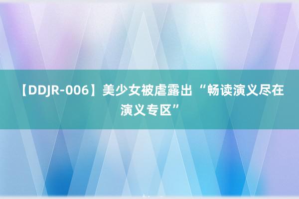 【DDJR-006】美少女被虐露出 “畅读演义尽在演义专区”
