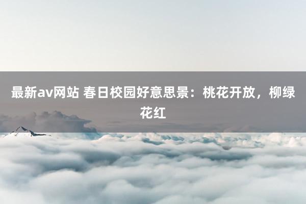 最新av网站 春日校园好意思景：桃花开放，柳绿花红