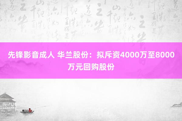 先锋影音成人 华兰股份：拟斥资4000万至8000万元回购股份