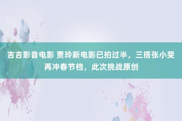 吉吉影音电影 贾玲新电影已拍过半，三搭张小斐再冲春节档，此次挑战原创