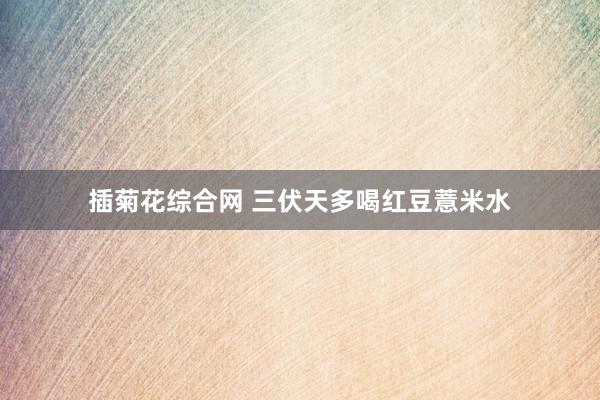插菊花综合网 三伏天多喝红豆薏米水