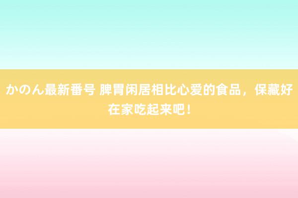 かのん最新番号 脾胃闲居相比心爱的食品，保藏好在家吃起来吧！
