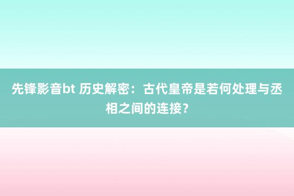 先锋影音bt 历史解密：古代皇帝是若何处理与丞相之间的连接？