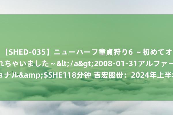 【SHED-035】ニューハーフ童貞狩り6 ～初めてオマ○コにオチンチン入れちゃいました～</a>2008-01-31アルファーインターナショナル&$SHE118分钟 吉宏股份：2024年上半年净利润7236.30万元 同比着落61.80%