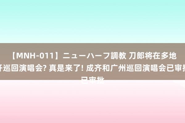 【MNH-011】ニューハーフ調教 刀郎将在多地开巡回演唱会? 真是来了! 成齐和广州巡回演唱会已审批