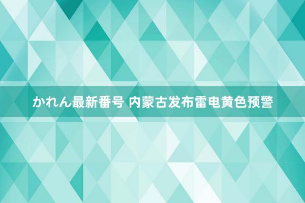 かれん最新番号 内蒙古发布雷电黄色预警