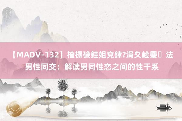 【MADV-132】楂樼礆銈姐兗銉?涓夊崄璺法 男性同交：解读男同性恋之间的性干系
