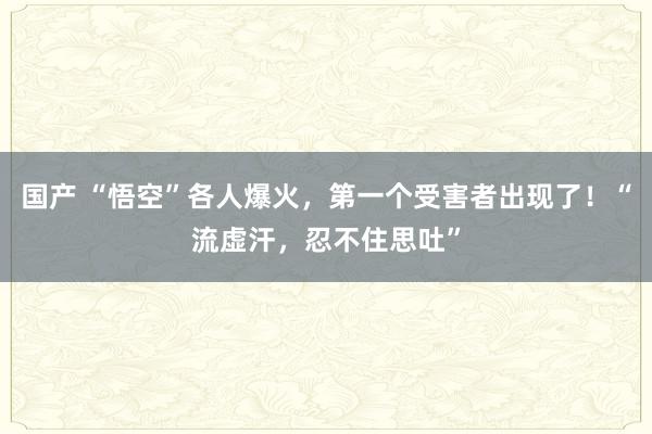 国产 “悟空”各人爆火，第一个受害者出现了！“流虚汗，忍不住思吐”