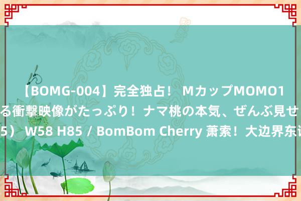 【BOMG-004】完全独占！ MカップMOMO19才！ デビュー作を超える衝撃映像がたっぷり！ナマ桃の本気、ぜんぶ見せます！ B106（M65） W58 H85 / BomBom Cherry 萧索！大边界东谈主群感染！以色列超60东谈主因此物化！全球多地扩张…