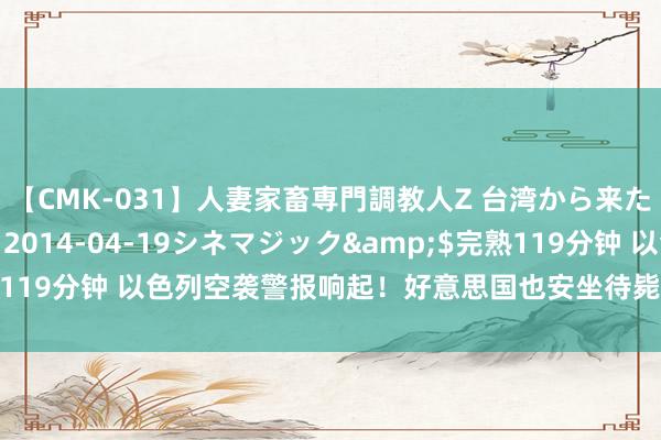 【CMK-031】人妻家畜専門調教人Z 台湾から来た生贄女</a>2014-04-19シネマジック&$完熟119分钟 以色列空袭警报响起！好意思国也安坐待毙？垂危所在一触即发