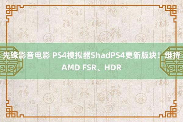 先锋影音电影 PS4模拟器ShadPS4更新版块！维持AMD FSR、HDR