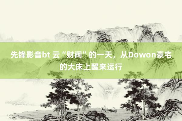 先锋影音bt 云“财阀”的一天，从Dowon豪宅的大床上醒来运行