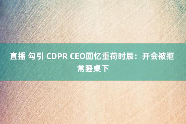 直播 勾引 CDPR CEO回忆重荷时辰：开会被拒 常睡桌下