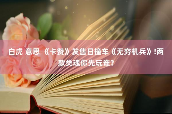 白虎 意思 《卡赞》发售日撞车《无穷机兵》!两款类魂你先玩谁？