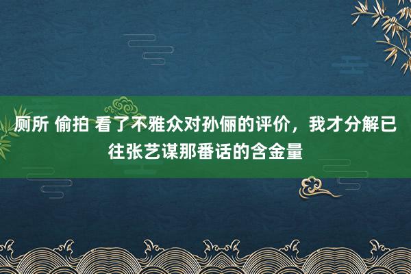 厕所 偷拍 看了不雅众对孙俪的评价，我才分解已往张艺谋那番话的含金量