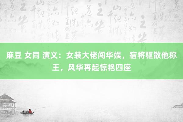 麻豆 女同 演义：女装大佬闯华娱，宿将驱散他称王，风华再起惊艳四座
