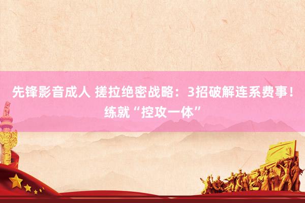 先锋影音成人 搓拉绝密战略：3招破解连系费事！练就“控攻一体”