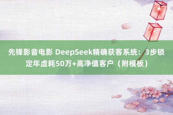 先锋影音电影 DeepSeek精确获客系统：3步锁定年虚耗5
