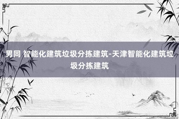 男同 智能化建筑垃圾分拣建筑-天津智能化建筑垃圾分拣建筑