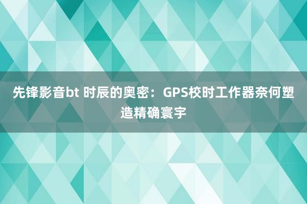 先锋影音bt 时辰的奥密：GPS校时工作器奈何塑造精确寰宇