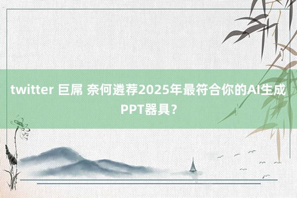 twitter 巨屌 奈何遴荐2025年最符合你的AI生成P