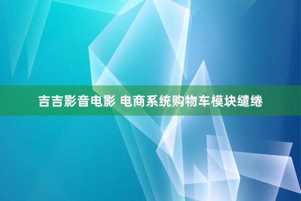吉吉影音电影 电商系统购物车模块缱绻