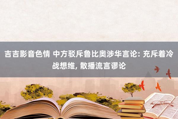 吉吉影音色情 中方驳斥鲁比奥涉华言论: 充斥着冷战想维, 散