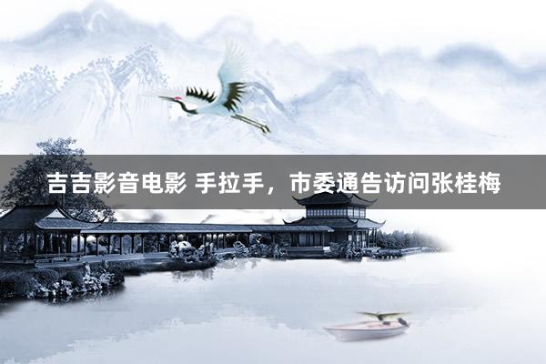 吉吉影音电影 手拉手，市委通告访问张桂梅