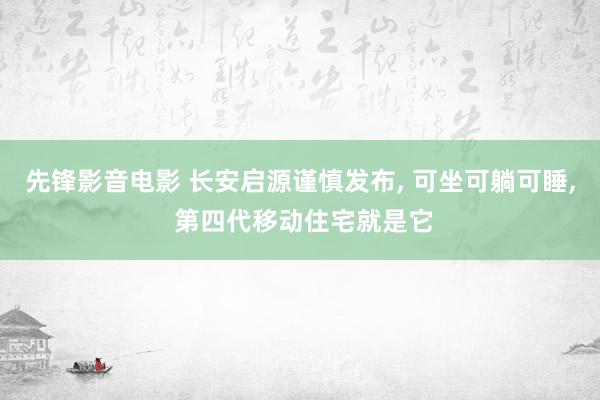 先锋影音电影 长安启源谨慎发布, 可坐可躺可睡, 第四代移动