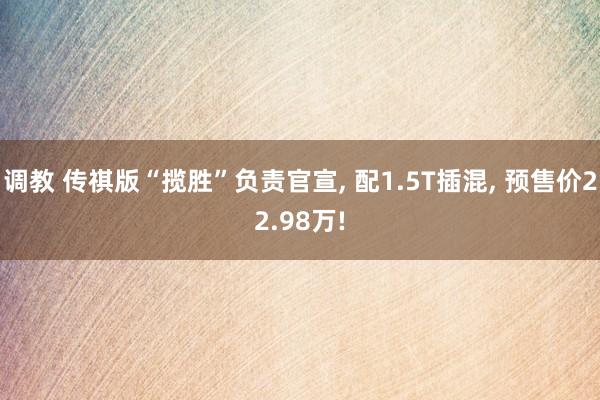 调教 传祺版“揽胜”负责官宣, 配1.5T插混, 预售价22