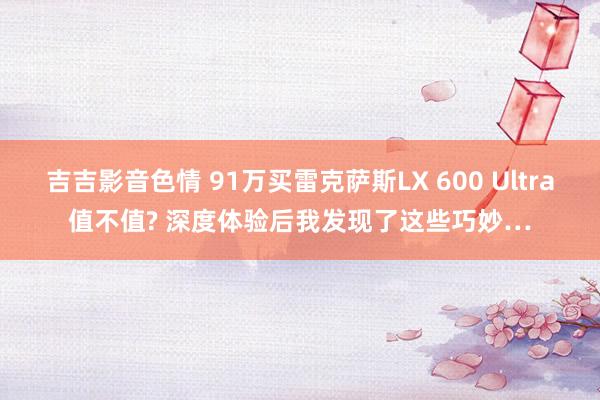 吉吉影音色情 91万买雷克萨斯LX 600 Ultra值不值