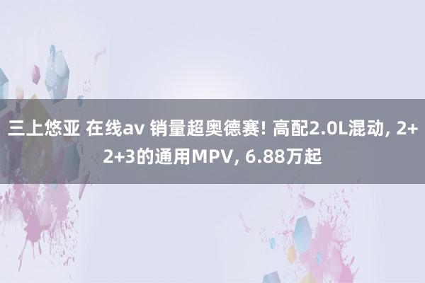 三上悠亚 在线av 销量超奥德赛! 高配2.0L混动, 2+