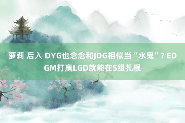 萝莉 后入 DYG也念念和JDG相似当“水鬼”? EDGM打