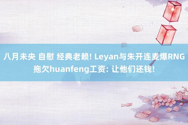八月未央 自慰 经典老赖! Leyan与朱开连麦爆RNG拖欠
