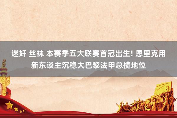 迷奸 丝袜 本赛季五大联赛首冠出生! 恩里克用新东谈主沉稳大