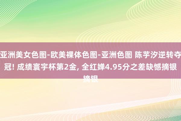 亚洲美女色图-欧美裸体色图-亚洲色图 陈芋汐逆转夺冠! 成绩