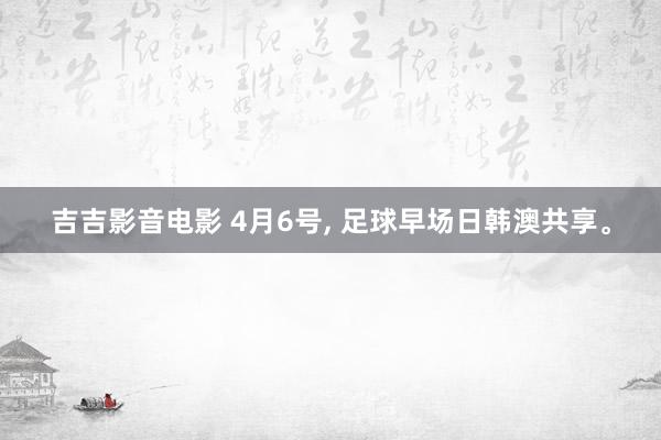 吉吉影音电影 4月6号, 足球早场日韩澳共享。