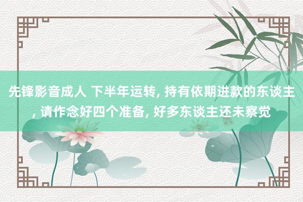 先锋影音成人 下半年运转, 持有依期进款的东谈主, 请作念好