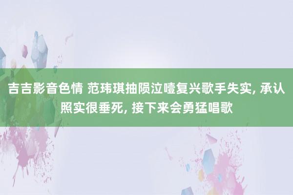 吉吉影音色情 范玮琪抽陨泣噎复兴歌手失实, 承认照实很垂死,