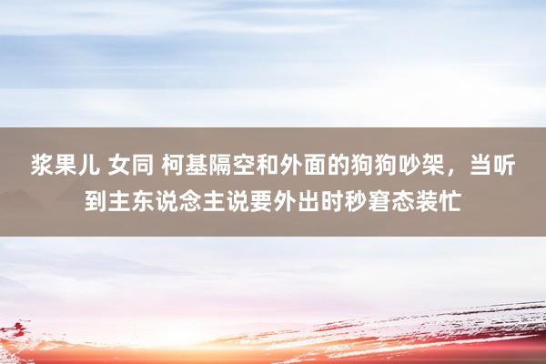浆果儿 女同 柯基隔空和外面的狗狗吵架，当听到主东说念主说要