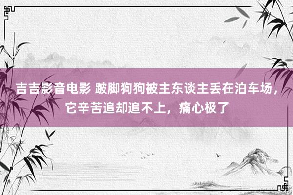 吉吉影音电影 跛脚狗狗被主东谈主丢在泊车场，它辛苦追却追不上