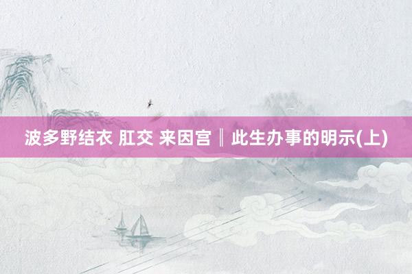波多野结衣 肛交 来因宫║此生办事的明示(上)