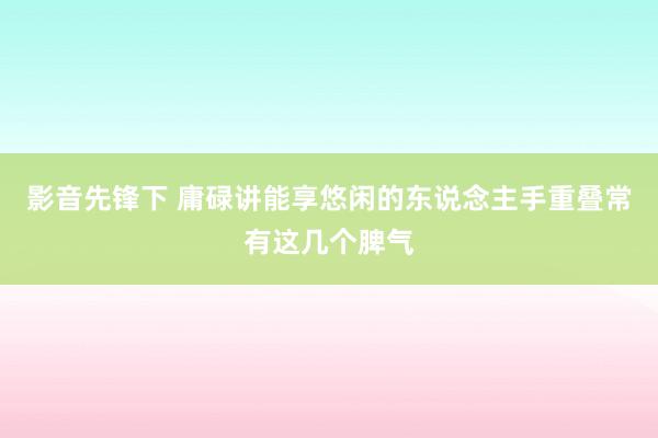 影音先锋下 庸碌讲能享悠闲的东说念主手重叠常有这几个脾气