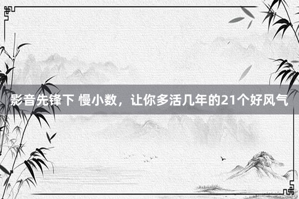 影音先锋下 慢小数，让你多活几年的21个好风气